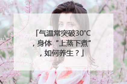 气温常突破30℃，身体“上蒸下煮”，如何养生？